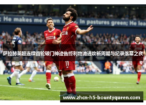 萨拉赫英超连续首轮破门神迹告终利物浦进攻新周期与纪录落幕之夜 萨拉赫英超连续首轮破门神迹告终利物浦进攻新周期与纪录落幕之夜