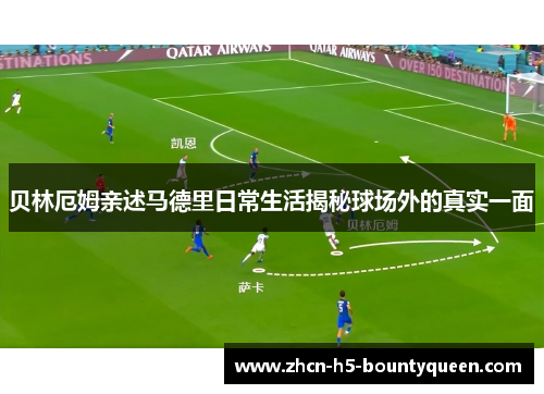 贝林厄姆亲述马德里日常生活揭秘球场外的真实一面