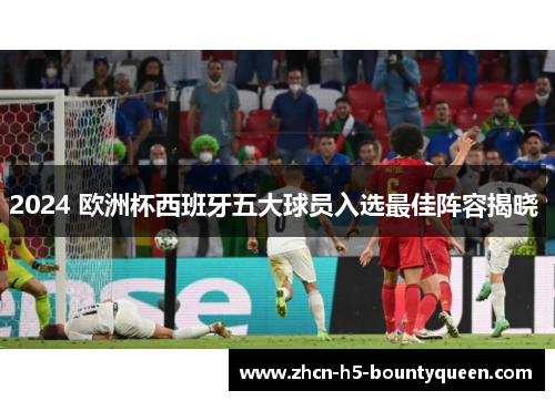 2024 欧洲杯西班牙五大球员入选最佳阵容揭晓 2024 欧洲杯西班牙五大球员入选最佳阵容揭晓