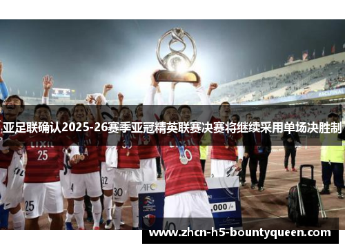 亚足联确认2025-26赛季亚冠精英联赛决赛将继续采用单场决胜制