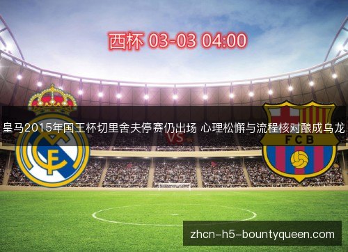 皇马2015年国王杯切里舍夫停赛仍出场 心理松懈与流程核对酿成乌龙 皇马2015年国王杯切里舍夫停赛仍出场 心理松懈与流程核对酿成乌龙