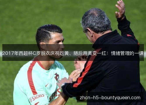 2017年西超杯C罗脱衣庆祝吃黄、随后两黄变一红：情绪管理的一课